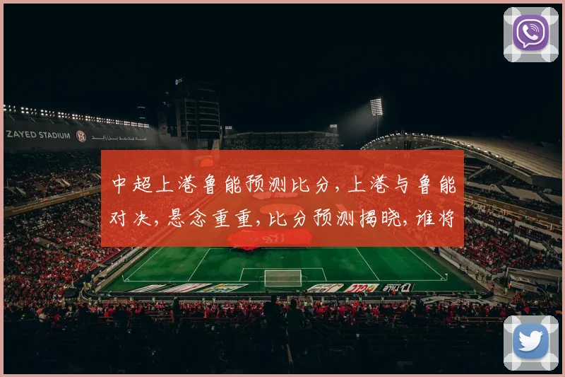 中超上港鲁能预测比分,上港与鲁能对决,悬念重重,比分预测揭晓,谁将笑到最后