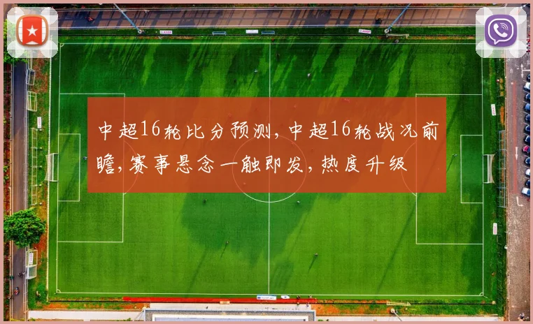 中超16轮比分预测,中超16轮战况前瞻,赛事悬念一触即发,热度升级