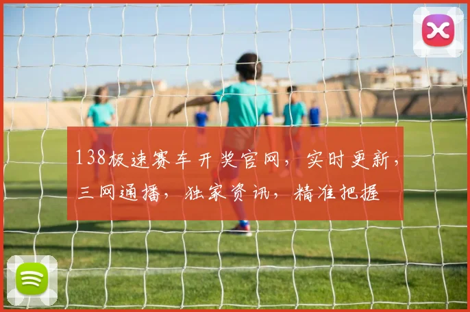 138极速赛车开奖官网，实时更新，三网通播，独家资讯，精准把握