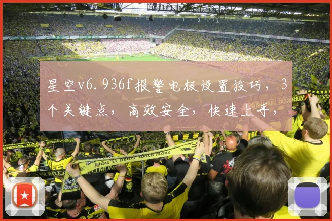 星空v6.936f报警电极设置技巧，3个关键点，高效安全，快速上手，不容错过