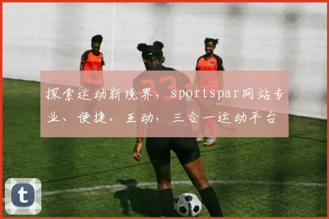 探索运动新境界，sportspar网站专业、便捷、互动，三合一运动平台体验