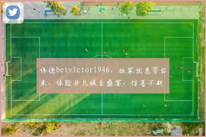 伟德betvlctor1946，独家优惠等你来，体验非凡娱乐盛宴，惊喜不断