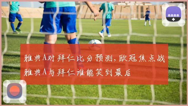 雅典A对拜仁比分预测,欧冠焦点战雅典A与拜仁谁能笑到最后
