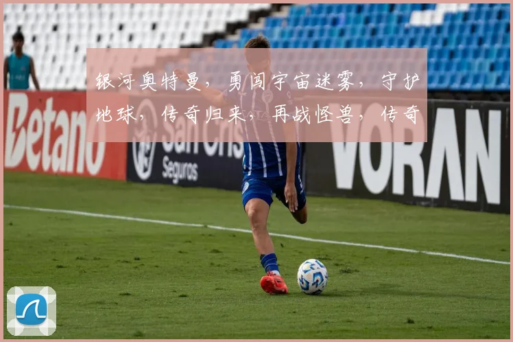 银河奥特曼，勇闯宇宙迷雾，守护地球，传奇归来，再战怪兽，传奇再续
