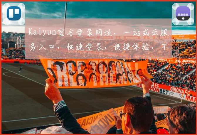 Kaiyun官方登录网址，一站式云服务入口，快速登录，便捷体验，不容错过